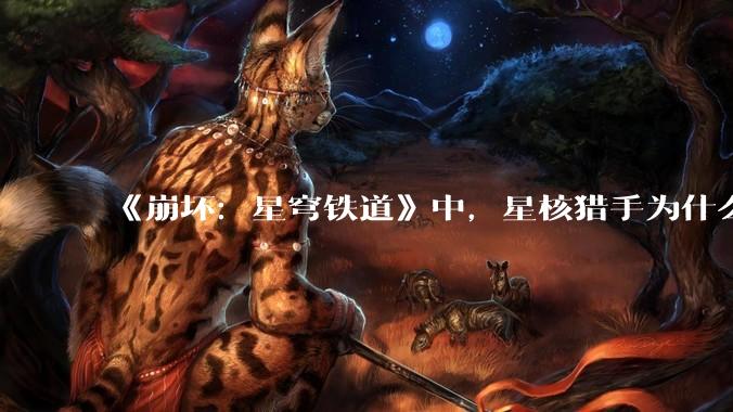 《崩坏：星穹铁道》中，星核猎手为什么被其他势力当做反派？