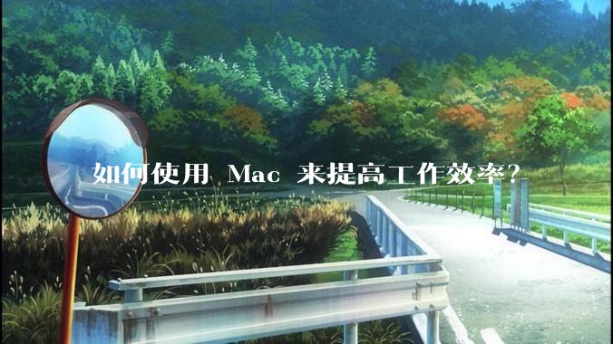 如何使用 Mac 来提高工作效率？