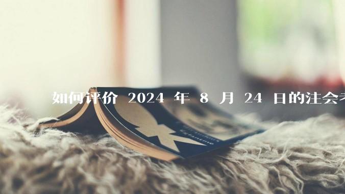 如何评价 2024 年 8 月 24 日的注会考试?