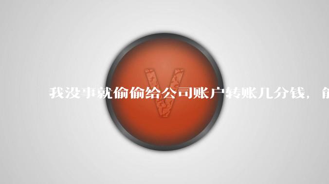 我没事就偷偷给公司账户转账几分钱，能气死会计么?