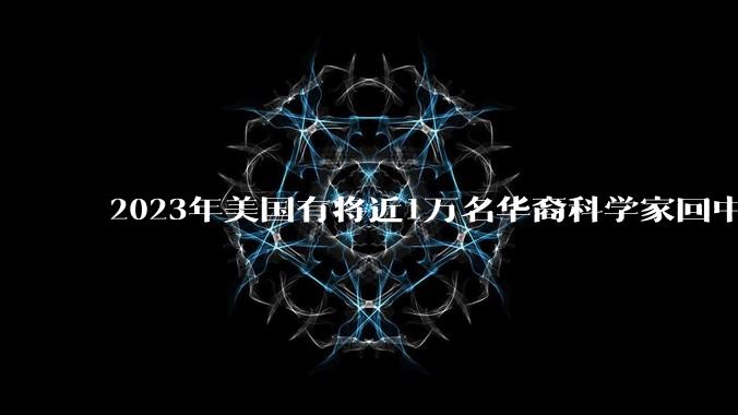 2023年美国有将近1万名华裔科学家回中国，如何看待美国出现华裔科学家回国潮？