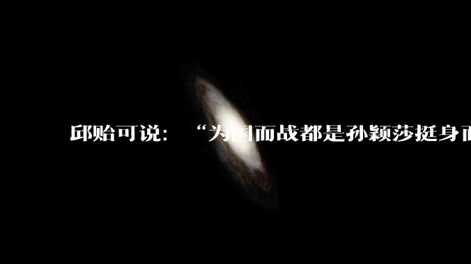 邱贻可说：“为国而战都是孙颖莎挺身而出”，什么样的比赛才能被认定成“为国而战挺身而出”？