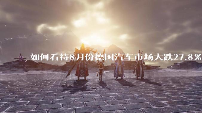 如何看待8月份德国汽车市场大跌27.8%，特斯拉暴跌65.7%？