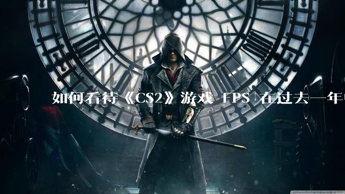 如何看待《CS2》游戏 FPS 在过去一年中下降了约 20%？