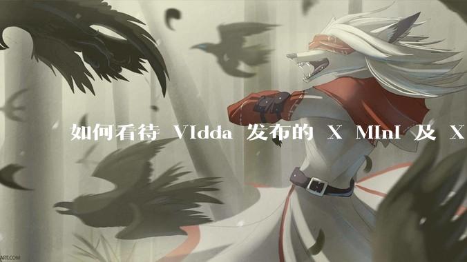 如何看待 Vidda 发布的 X Mini 及 X 2025款 ？增加的终端 AI 技术有哪些亮点？