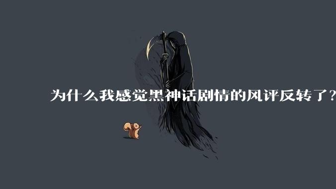 为什么我感觉黑神话剧情的风评反转了？