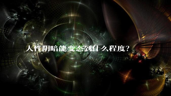 人性阴暗能变态到什么程度？