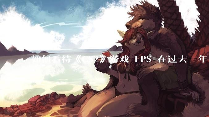 如何看待《CS2》游戏 FPS 在过去一年中下降了约 20%？