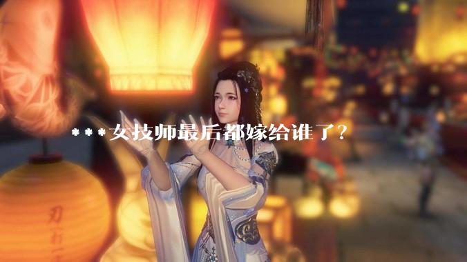 ***女技师最后都嫁给谁了？