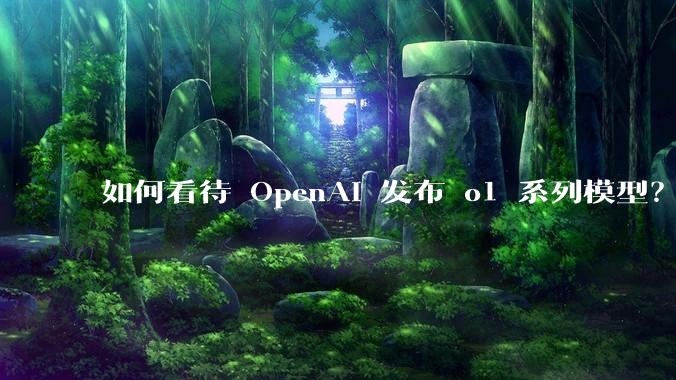 如何看待 OpenAI 发布 o1 系列模型？将带来哪些变革？