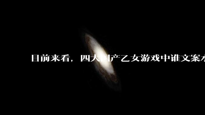 目前来看，四大国产乙女游戏中谁文案水平最高？