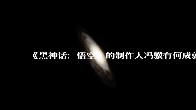 《黑神话：悟空》的制作人冯骥有何成就？