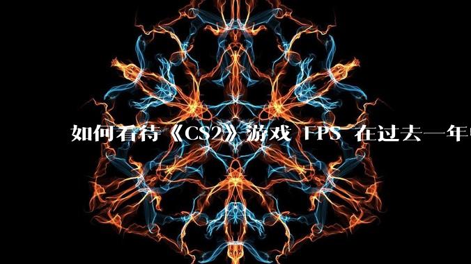 如何看待《CS2》游戏 FPS 在过去一年中下降了约 20%？