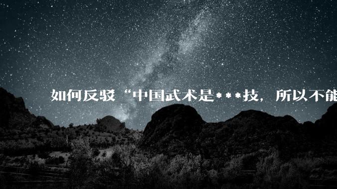 如何反驳“中国武术是***技，所以不能上擂台比赛，因为一出手就死”？