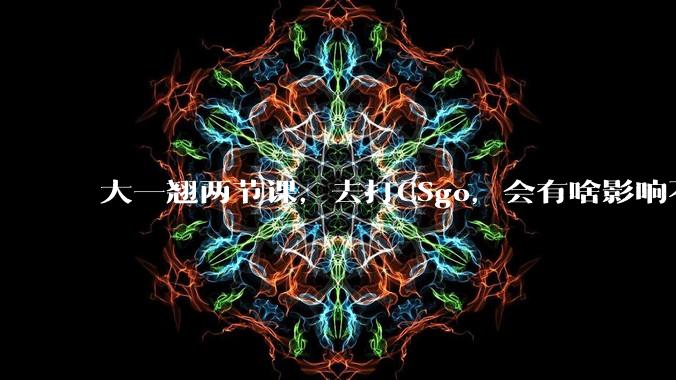 大一翘两节课，去打CSgo，会有啥影响不？