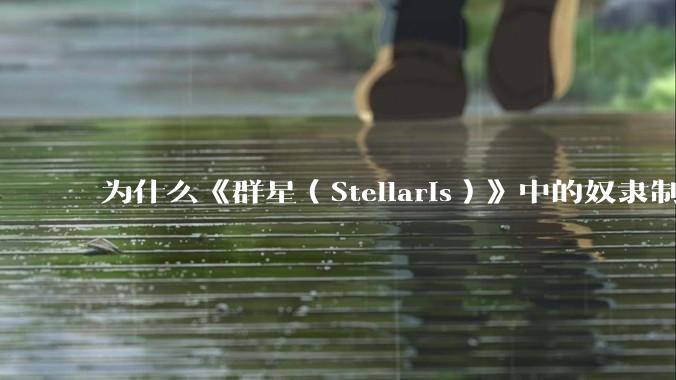 为什么《群星（Stellaris）》中的奴隶制作为现实中落后的生产关系却在游戏中有很大的收益？