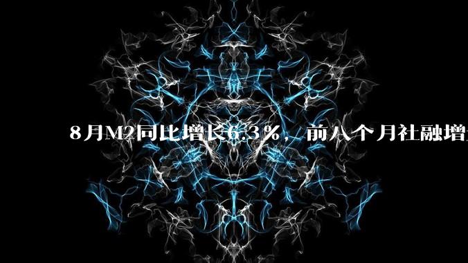 8月M2同比增长6.3%，前八个月社融增量21.9万亿元、人民币存款增加12.88万亿元，如何解读？