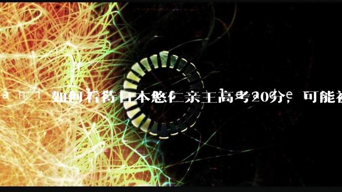 如何看待日本悠仁亲王高考20分，可能被推荐进入东京大学？