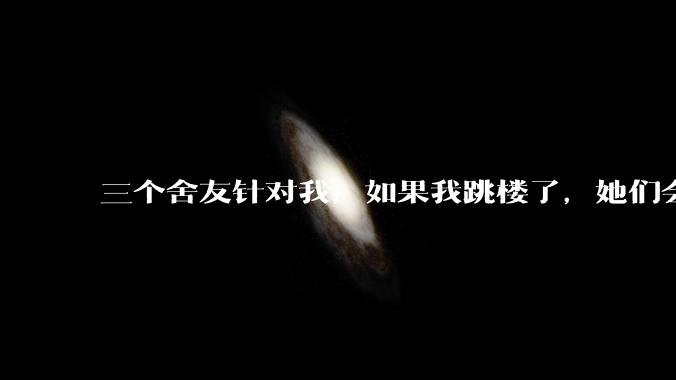 三个舍友针对我，如果我跳楼了，她们会被受到惩罚会被退学吗?