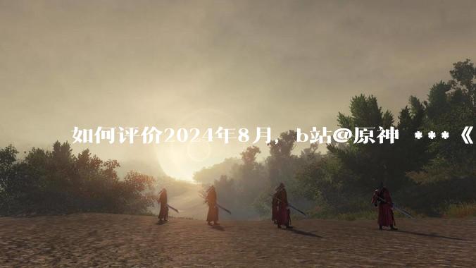 如何评价2024年8月，b站@原神 ***《角色演示艾梅莉埃》评论区遭遇节奏？有哪些原因和细节值得关注？