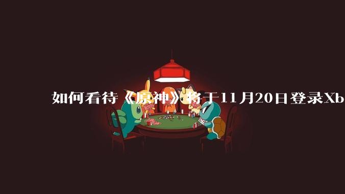 如何看待《原神》将于11月20日登录Xbox？