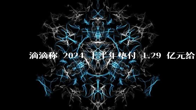 滴滴称 2024 上半年垫付 1.29 亿元给司机，均为乘客尚未支付车费，这种商业模式是否存在问题？