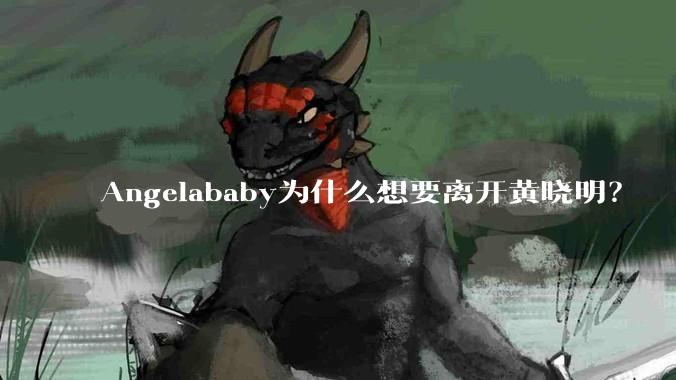 Angelababy为什么想要离开黄晓明？