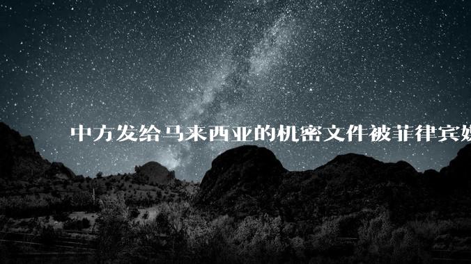 中方发给马来西亚的机密文件被菲律宾媒体泄露，外交部表示「十分震惊」，如何看待此事？