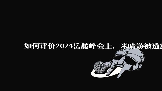 如何评价2024岳麓峰会上，米哈游被透露年营收300多亿元?