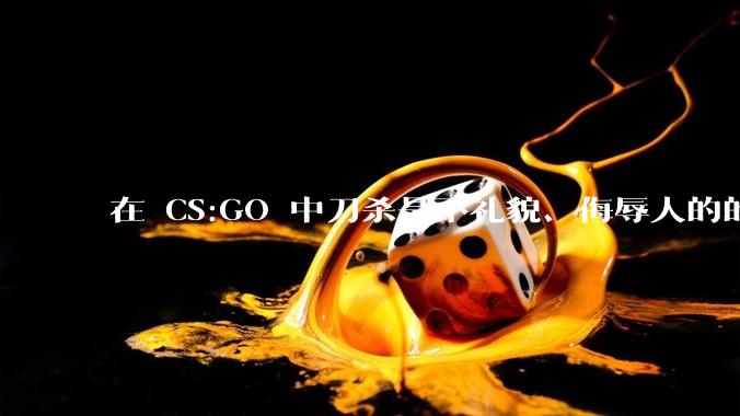 在 CS:GO 中刀杀是不礼貌、侮辱人的的行为吗？为什么？