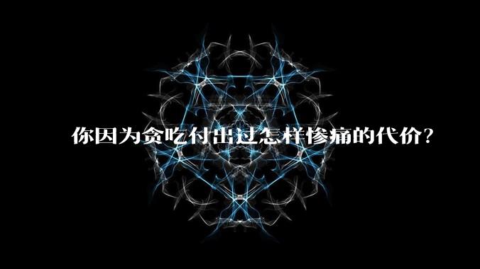 你因为贪吃付出过怎样惨痛的代价？