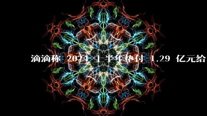 滴滴称 2024 上半年垫付 1.29 亿元给司机，均为乘客尚未支付车费，这种商业模式是否存在问题？