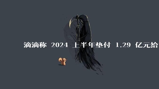 滴滴称 2024 上半年垫付 1.29 亿元给司机，均为乘客尚未支付车费，这种商业模式是否存在问题？