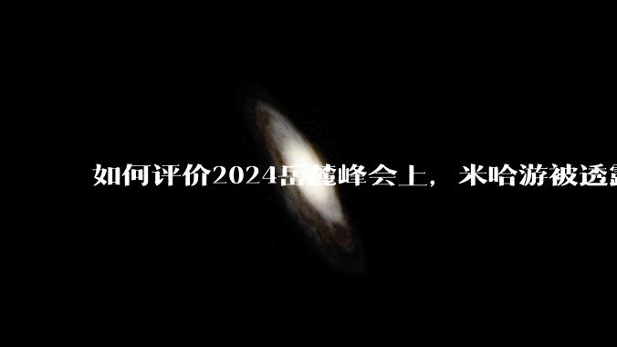 如何评价2024岳麓峰会上，米哈游被透露年营收300多亿元?