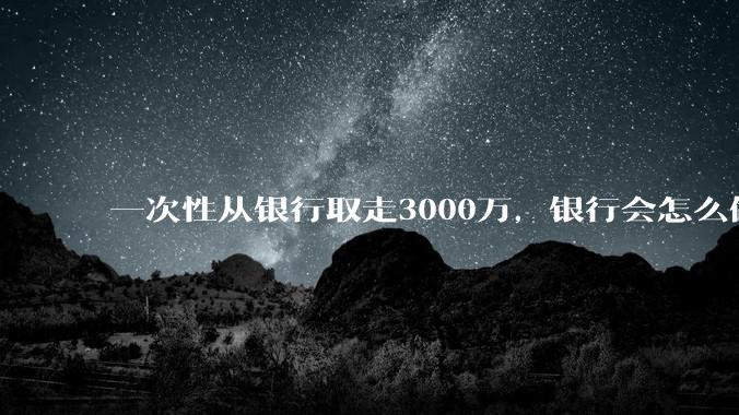 一次性从银行取走3000万，银行会怎么做？