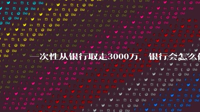 一次性从银行取走3000万，银行会怎么做？