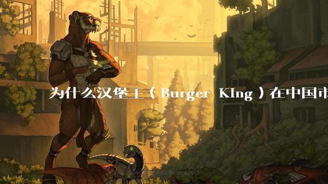 为什么汉堡王（Burger King）在中国市场火不起来？