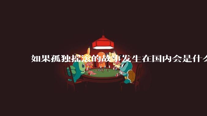 如果孤独摇滚的故事发生在国内会是什么样？