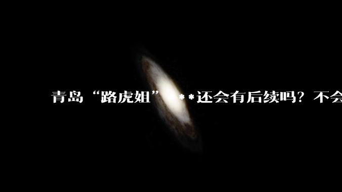 青岛“路虎姐”***还会有后续吗？不会就这样不了了之了吧？