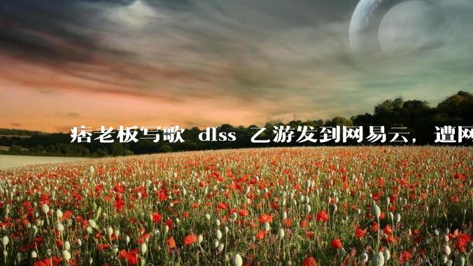 痞老板写歌 diss 乙游发到网易云，遭网易乙游《时空中的绘旅人》下架，下架原因是什么？是否合理？