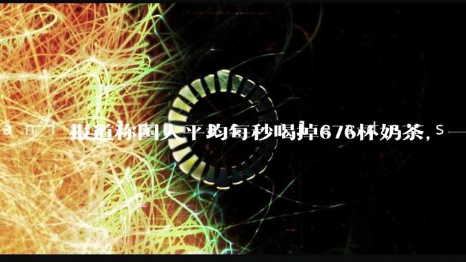 报道称国人平均每秒喝掉676杯奶茶，一年消费超213亿杯，全年产生43万吨塑料垃圾，如何看待这一数据？