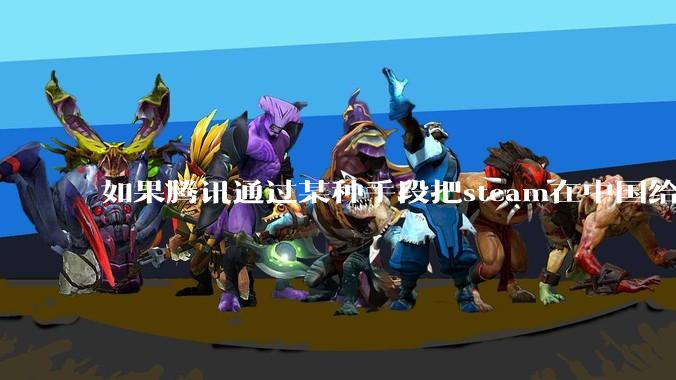 如果腾讯通过某种手段把steam在中国给禁了，会发生什么？