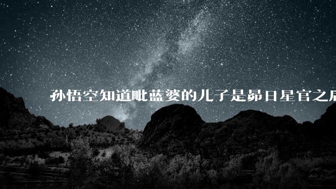 孙悟空知道毗蓝婆的儿子是昴日星官之后，为什么会「惊骇不已」？