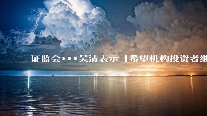 证监会***吴清表示「希望机构投资者继续坚定信心，持续壮大买方力量」，如何看待当前的行情?