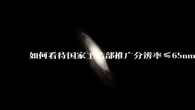 如何看待国家工信部推广分辨率≤65nm、套刻≤8nm 的国产光刻机?