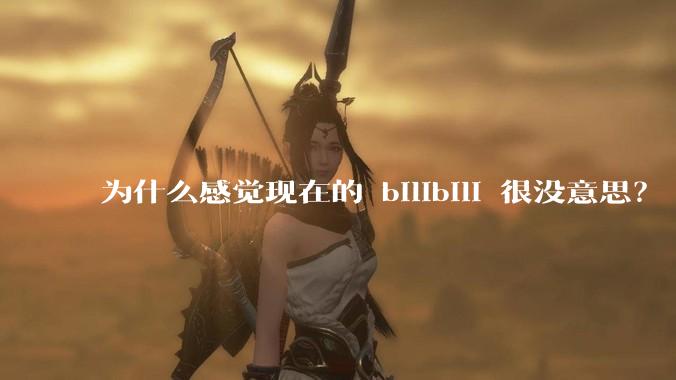 为什么感觉现在的 bilibili 很没意思？