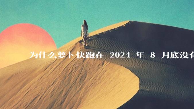 为什么萝卜快跑在 2024 年 8 月底没有消息了?