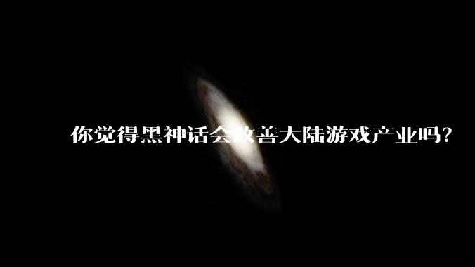 你觉得黑神话会改善大陆游戏产业吗？