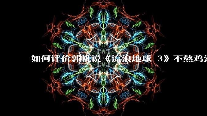 如何评价郭帆说《流浪地球 3》不熬鸡汤了，而是唤起人类的存在感和意义感？