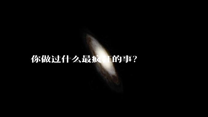 你做过什么最疯狂的事？